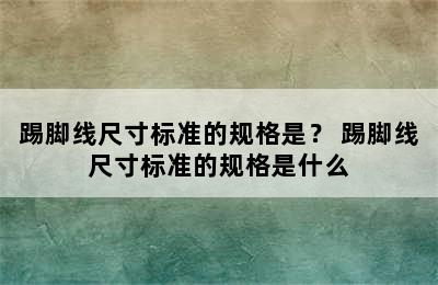 踢脚线尺寸标准的规格是？ 踢脚线尺寸标准的规格是什么